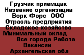 Грузчик-приемщик › Название организации ­ Ворк Форс, ООО › Отрасль предприятия ­ Складское хозяйство › Минимальный оклад ­ 30 000 - Все города Работа » Вакансии   . Архангельская обл.,Северодвинск г.